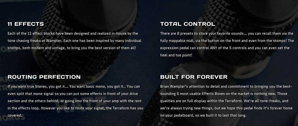 FX pedal called Terraform with 11 in-house designed effects, stereo or mono routing, 8 presets, midi control, and built for lasting durability.